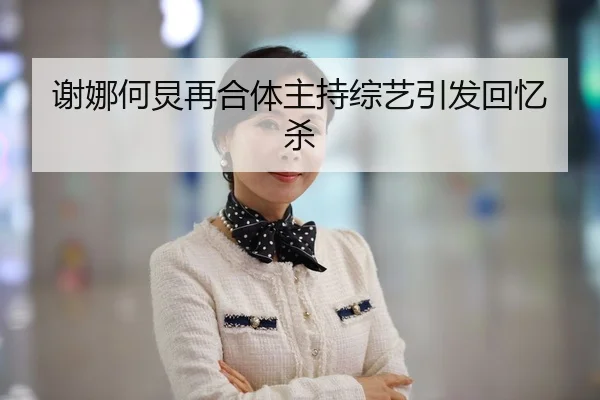 谢娜何炅再合体主持综艺引发回忆杀