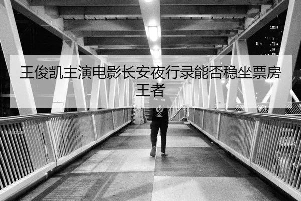 王俊凯主演电影长安夜行录能否稳坐票房王者